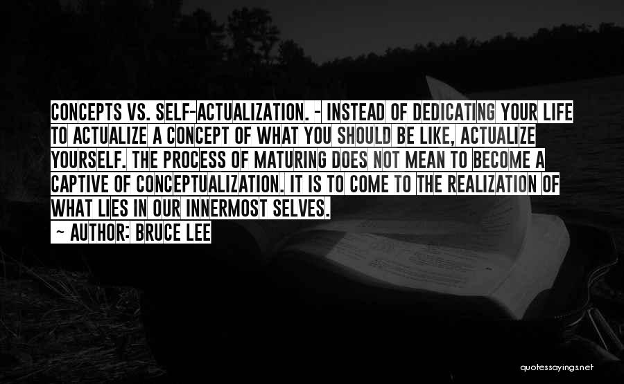 Bruce Lee Quotes: Concepts Vs. Self-actualization. - Instead Of Dedicating Your Life To Actualize A Concept Of What You Should Be Like, Actualize