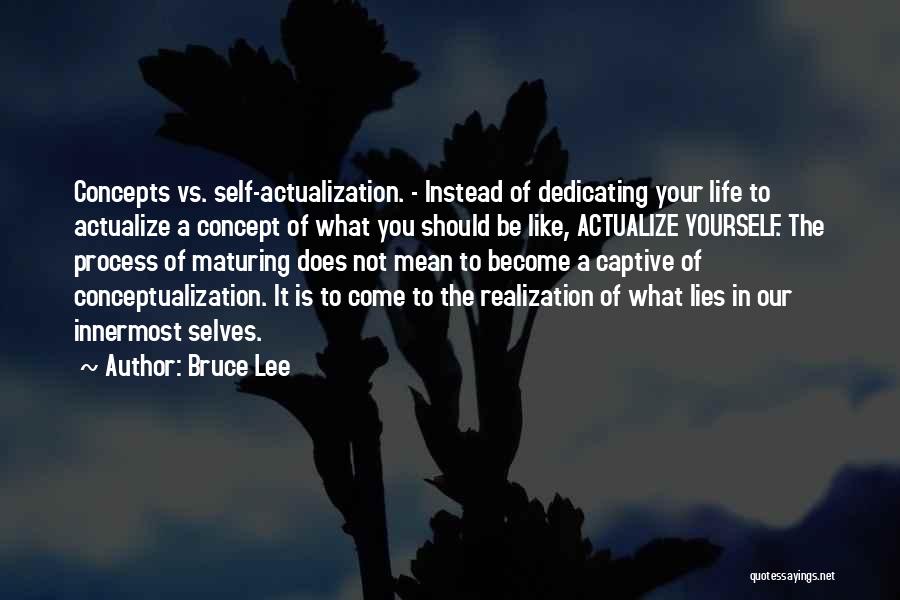 Bruce Lee Quotes: Concepts Vs. Self-actualization. - Instead Of Dedicating Your Life To Actualize A Concept Of What You Should Be Like, Actualize