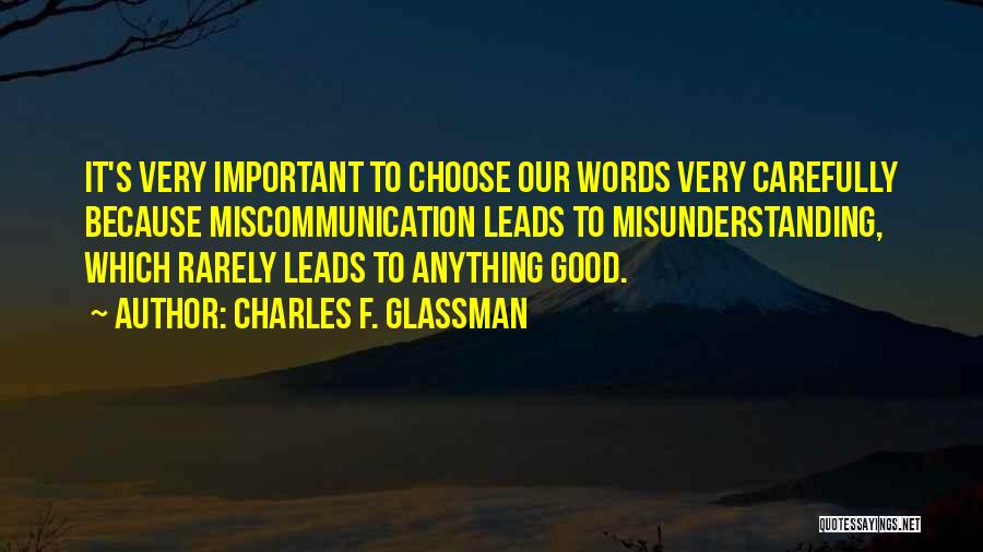 Charles F. Glassman Quotes: It's Very Important To Choose Our Words Very Carefully Because Miscommunication Leads To Misunderstanding, Which Rarely Leads To Anything Good.