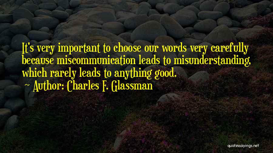 Charles F. Glassman Quotes: It's Very Important To Choose Our Words Very Carefully Because Miscommunication Leads To Misunderstanding, Which Rarely Leads To Anything Good.