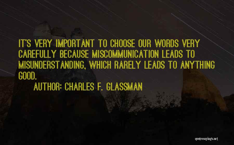 Charles F. Glassman Quotes: It's Very Important To Choose Our Words Very Carefully Because Miscommunication Leads To Misunderstanding, Which Rarely Leads To Anything Good.