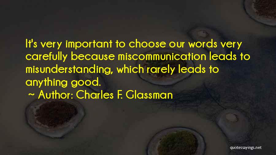 Charles F. Glassman Quotes: It's Very Important To Choose Our Words Very Carefully Because Miscommunication Leads To Misunderstanding, Which Rarely Leads To Anything Good.