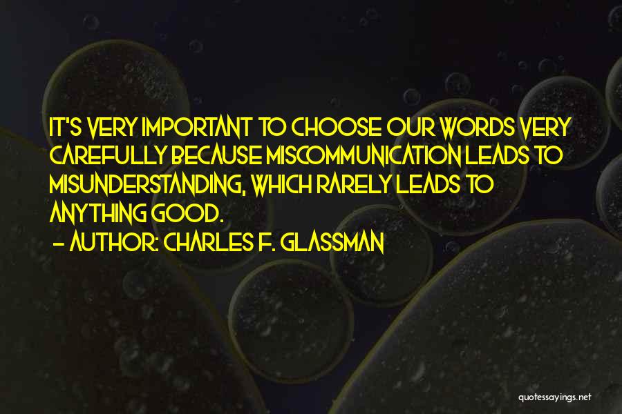 Charles F. Glassman Quotes: It's Very Important To Choose Our Words Very Carefully Because Miscommunication Leads To Misunderstanding, Which Rarely Leads To Anything Good.