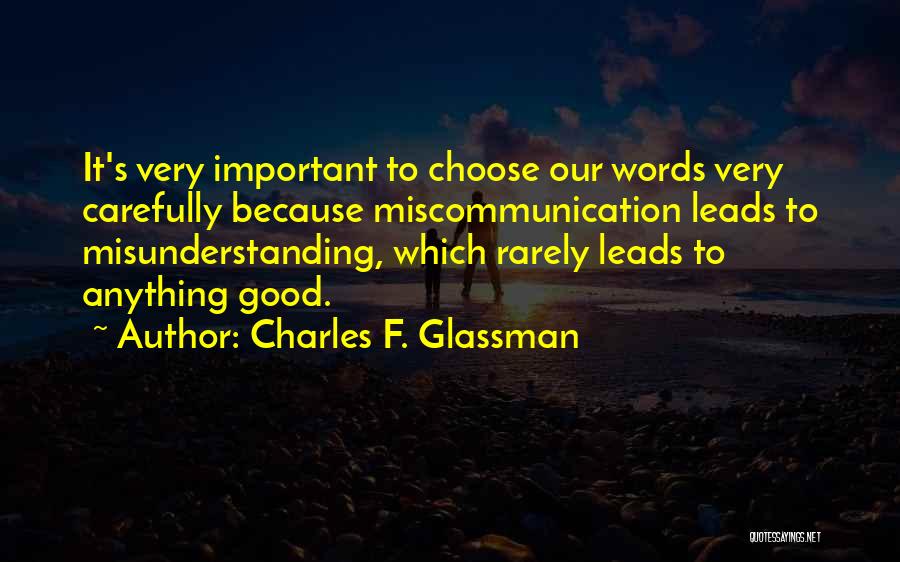 Charles F. Glassman Quotes: It's Very Important To Choose Our Words Very Carefully Because Miscommunication Leads To Misunderstanding, Which Rarely Leads To Anything Good.