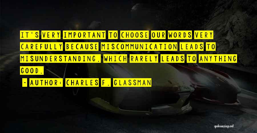 Charles F. Glassman Quotes: It's Very Important To Choose Our Words Very Carefully Because Miscommunication Leads To Misunderstanding, Which Rarely Leads To Anything Good.