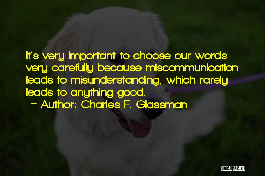 Charles F. Glassman Quotes: It's Very Important To Choose Our Words Very Carefully Because Miscommunication Leads To Misunderstanding, Which Rarely Leads To Anything Good.