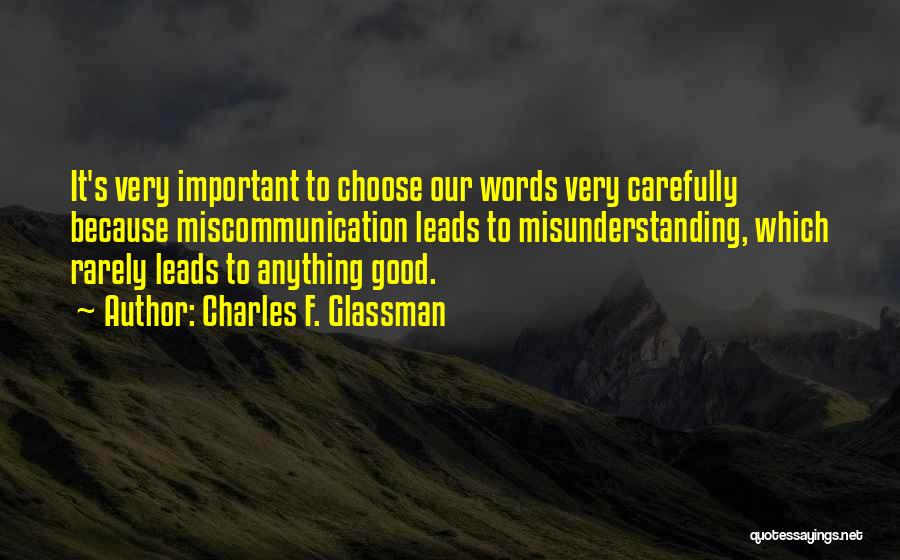 Charles F. Glassman Quotes: It's Very Important To Choose Our Words Very Carefully Because Miscommunication Leads To Misunderstanding, Which Rarely Leads To Anything Good.