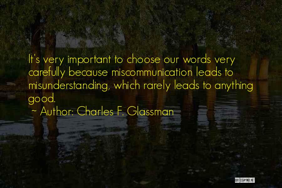 Charles F. Glassman Quotes: It's Very Important To Choose Our Words Very Carefully Because Miscommunication Leads To Misunderstanding, Which Rarely Leads To Anything Good.