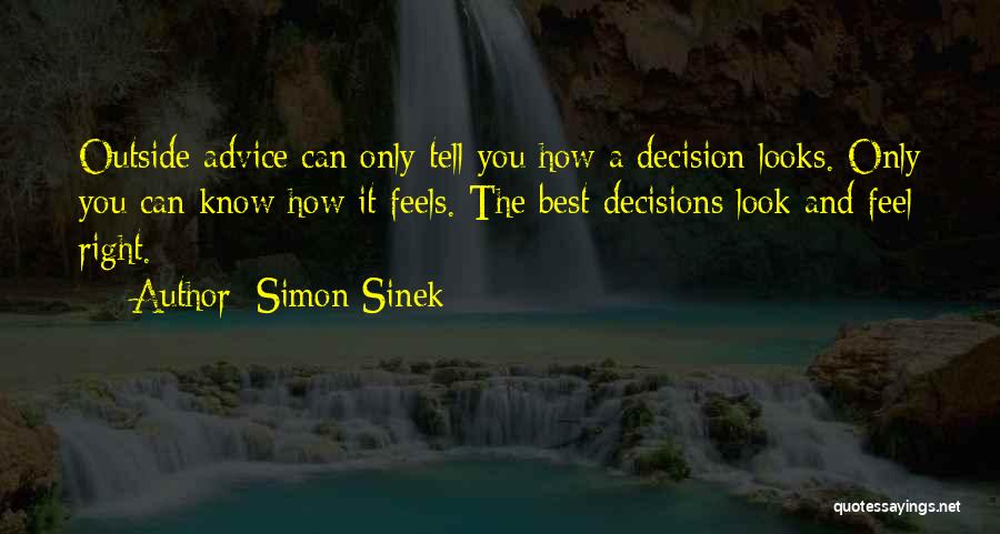 Simon Sinek Quotes: Outside Advice Can Only Tell You How A Decision Looks. Only You Can Know How It Feels. The Best Decisions