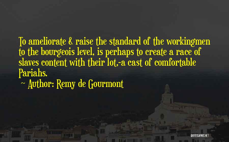 Remy De Gourmont Quotes: To Ameliorate & Raise The Standard Of The Workingmen To The Bourgeois Level, Is Perhaps To Create A Race Of