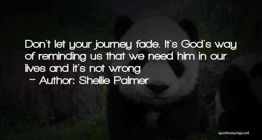 Shellie Palmer Quotes: Don't Let Your Journey Fade. It's God's Way Of Reminding Us That We Need Him In Our Lives And It's