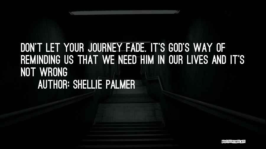 Shellie Palmer Quotes: Don't Let Your Journey Fade. It's God's Way Of Reminding Us That We Need Him In Our Lives And It's