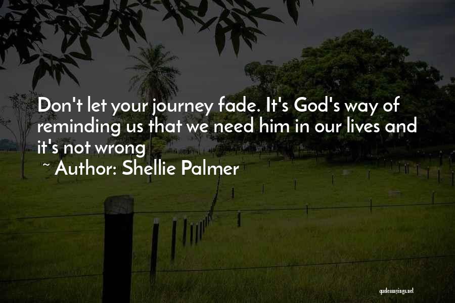 Shellie Palmer Quotes: Don't Let Your Journey Fade. It's God's Way Of Reminding Us That We Need Him In Our Lives And It's