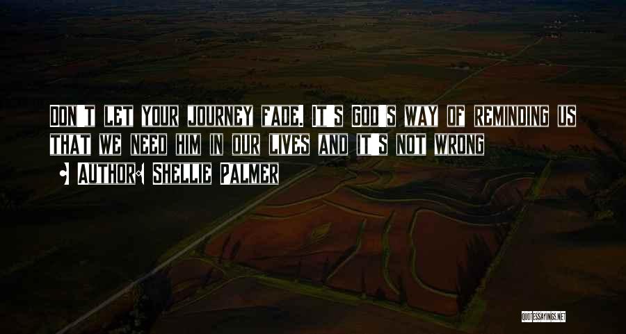 Shellie Palmer Quotes: Don't Let Your Journey Fade. It's God's Way Of Reminding Us That We Need Him In Our Lives And It's