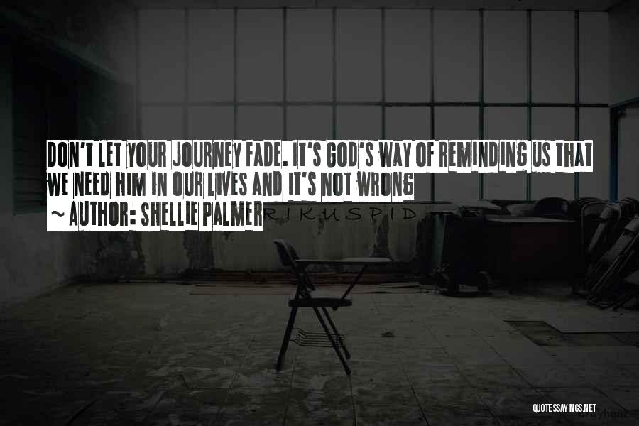 Shellie Palmer Quotes: Don't Let Your Journey Fade. It's God's Way Of Reminding Us That We Need Him In Our Lives And It's