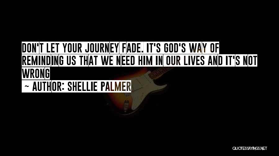 Shellie Palmer Quotes: Don't Let Your Journey Fade. It's God's Way Of Reminding Us That We Need Him In Our Lives And It's