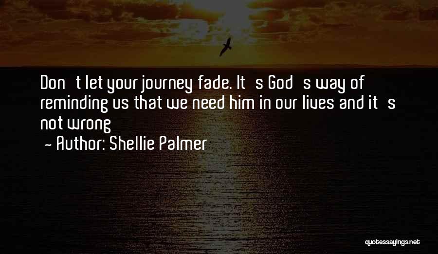 Shellie Palmer Quotes: Don't Let Your Journey Fade. It's God's Way Of Reminding Us That We Need Him In Our Lives And It's