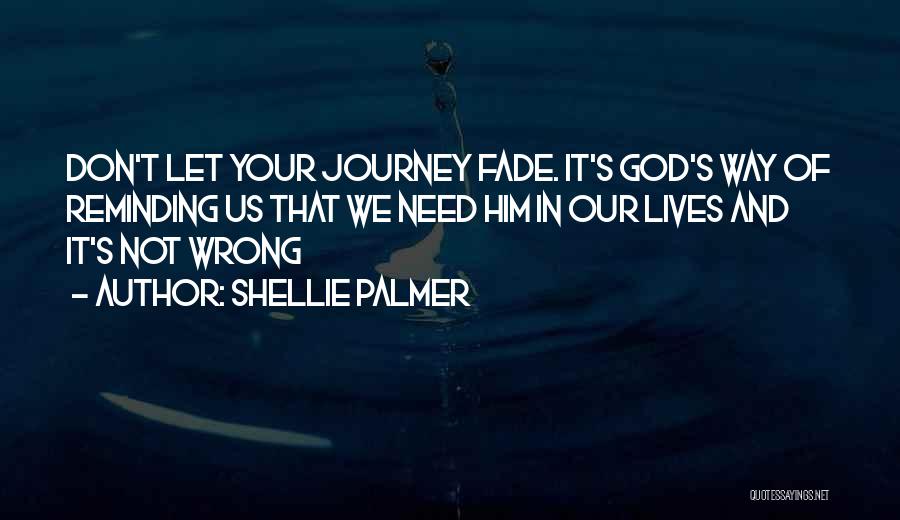 Shellie Palmer Quotes: Don't Let Your Journey Fade. It's God's Way Of Reminding Us That We Need Him In Our Lives And It's