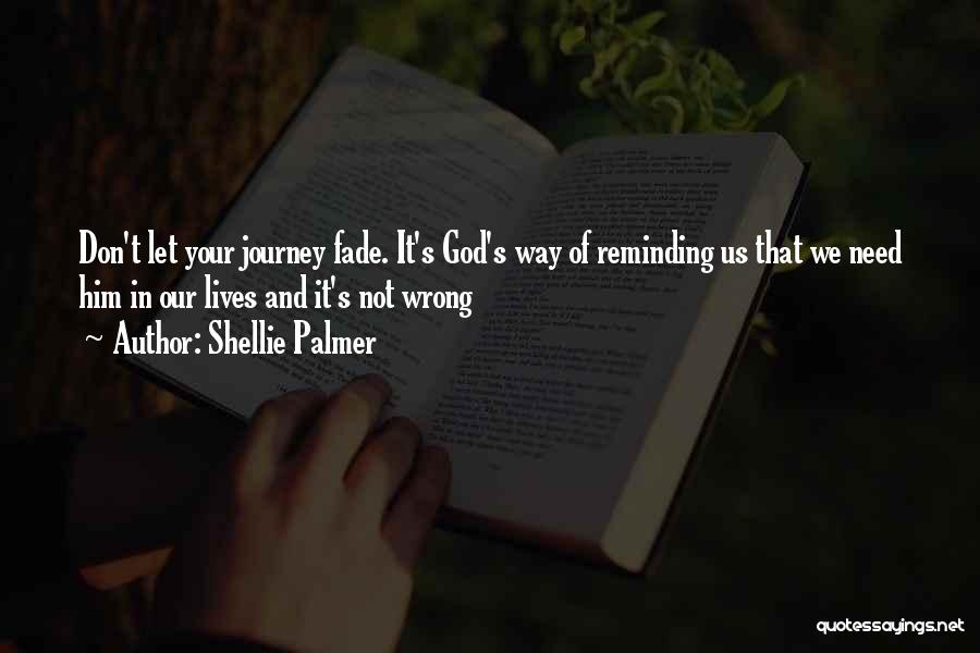 Shellie Palmer Quotes: Don't Let Your Journey Fade. It's God's Way Of Reminding Us That We Need Him In Our Lives And It's