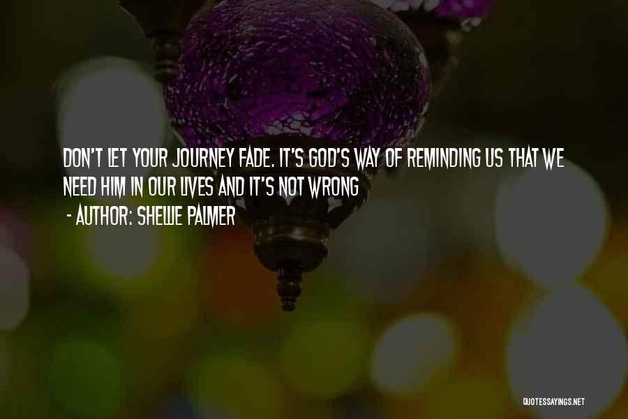 Shellie Palmer Quotes: Don't Let Your Journey Fade. It's God's Way Of Reminding Us That We Need Him In Our Lives And It's