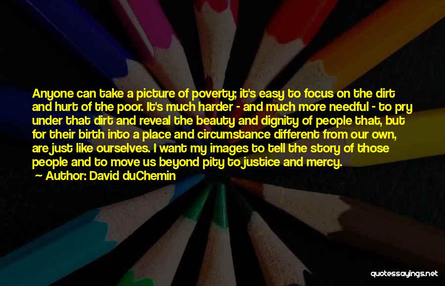 David DuChemin Quotes: Anyone Can Take A Picture Of Poverty; It's Easy To Focus On The Dirt And Hurt Of The Poor. It's