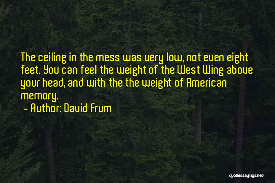 David Frum Quotes: The Ceiling In The Mess Was Very Low, Not Even Eight Feet. You Can Feel The Weight Of The West