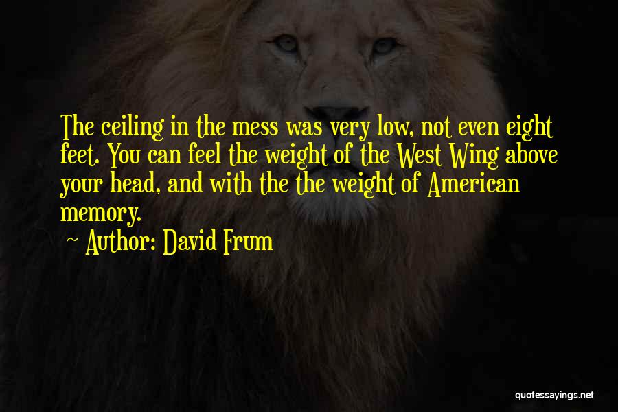 David Frum Quotes: The Ceiling In The Mess Was Very Low, Not Even Eight Feet. You Can Feel The Weight Of The West