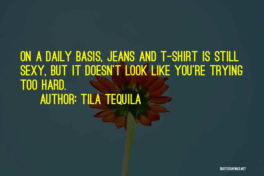 Tila Tequila Quotes: On A Daily Basis, Jeans And T-shirt Is Still Sexy, But It Doesn't Look Like You're Trying Too Hard.
