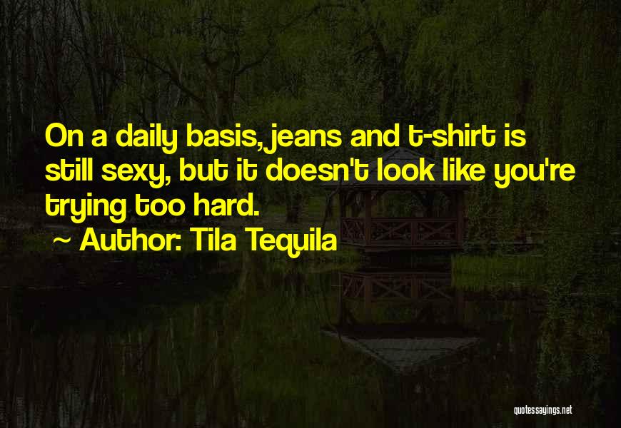 Tila Tequila Quotes: On A Daily Basis, Jeans And T-shirt Is Still Sexy, But It Doesn't Look Like You're Trying Too Hard.