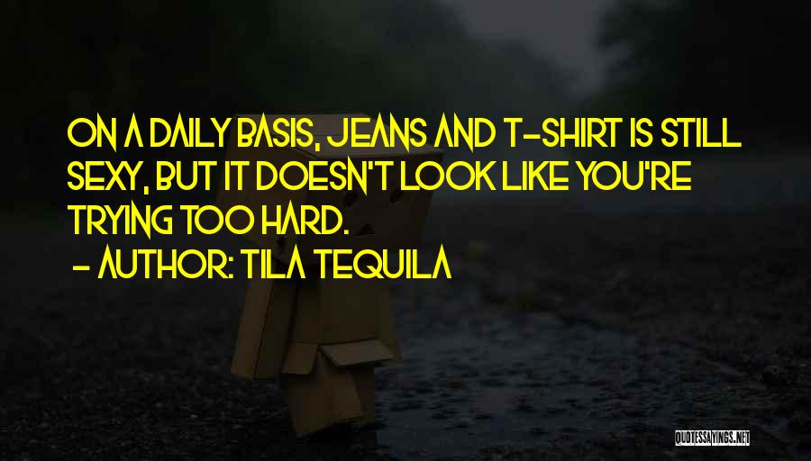 Tila Tequila Quotes: On A Daily Basis, Jeans And T-shirt Is Still Sexy, But It Doesn't Look Like You're Trying Too Hard.