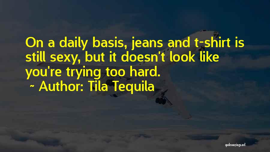 Tila Tequila Quotes: On A Daily Basis, Jeans And T-shirt Is Still Sexy, But It Doesn't Look Like You're Trying Too Hard.