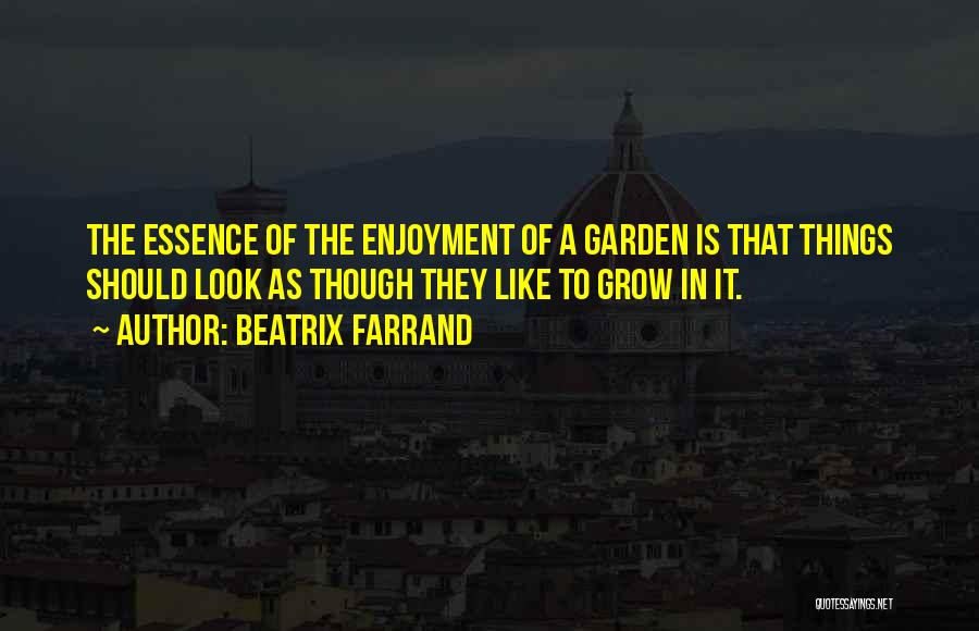 Beatrix Farrand Quotes: The Essence Of The Enjoyment Of A Garden Is That Things Should Look As Though They Like To Grow In