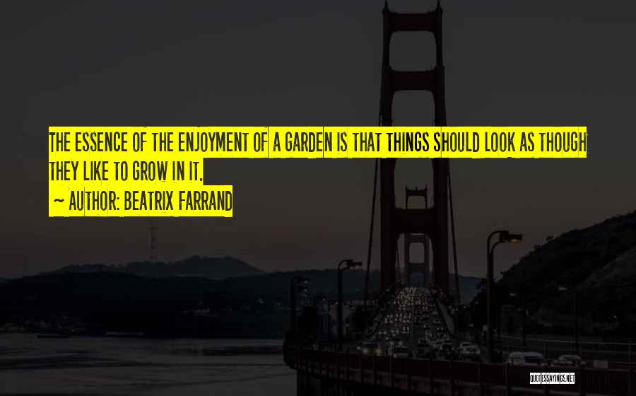 Beatrix Farrand Quotes: The Essence Of The Enjoyment Of A Garden Is That Things Should Look As Though They Like To Grow In