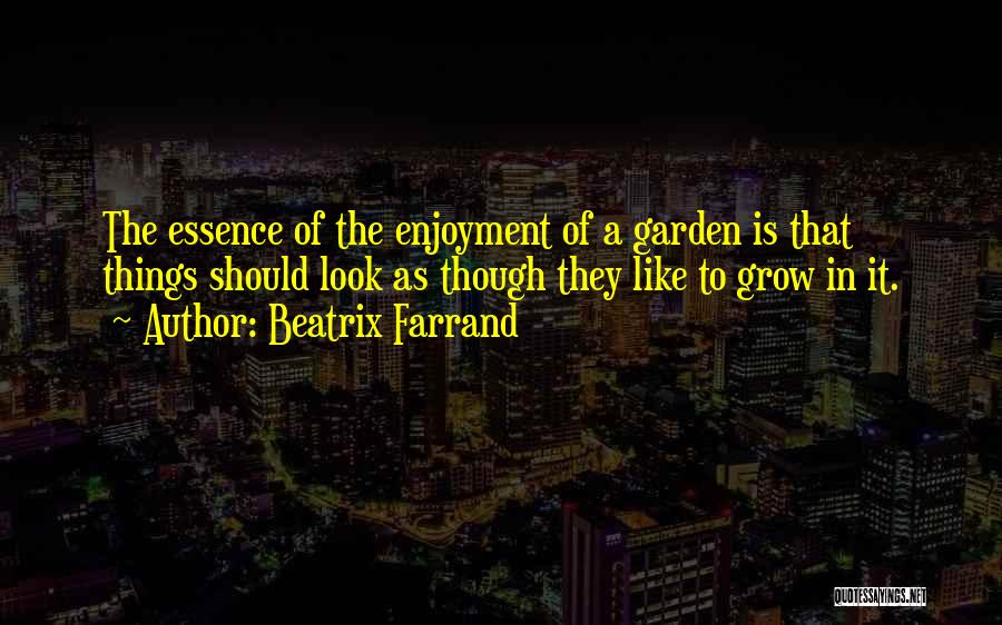 Beatrix Farrand Quotes: The Essence Of The Enjoyment Of A Garden Is That Things Should Look As Though They Like To Grow In