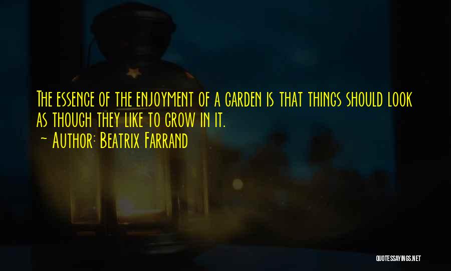 Beatrix Farrand Quotes: The Essence Of The Enjoyment Of A Garden Is That Things Should Look As Though They Like To Grow In