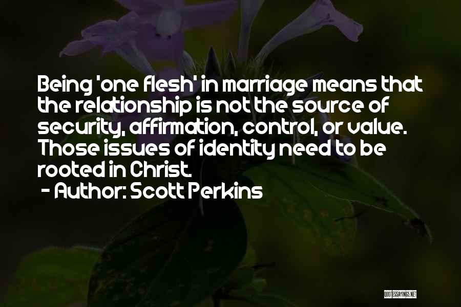 Scott Perkins Quotes: Being 'one Flesh' In Marriage Means That The Relationship Is Not The Source Of Security, Affirmation, Control, Or Value. Those