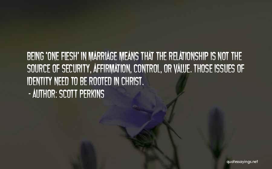 Scott Perkins Quotes: Being 'one Flesh' In Marriage Means That The Relationship Is Not The Source Of Security, Affirmation, Control, Or Value. Those