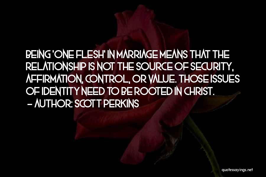 Scott Perkins Quotes: Being 'one Flesh' In Marriage Means That The Relationship Is Not The Source Of Security, Affirmation, Control, Or Value. Those