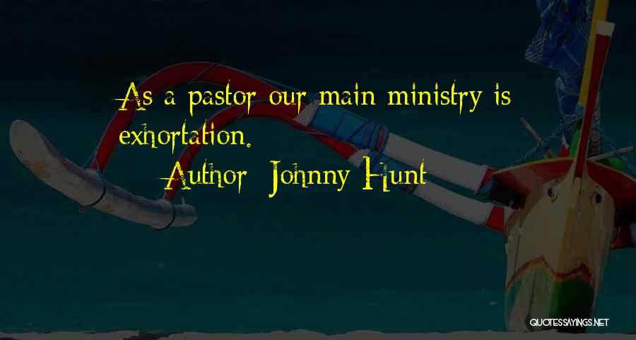 Johnny Hunt Quotes: As A Pastor Our Main Ministry Is Exhortation.