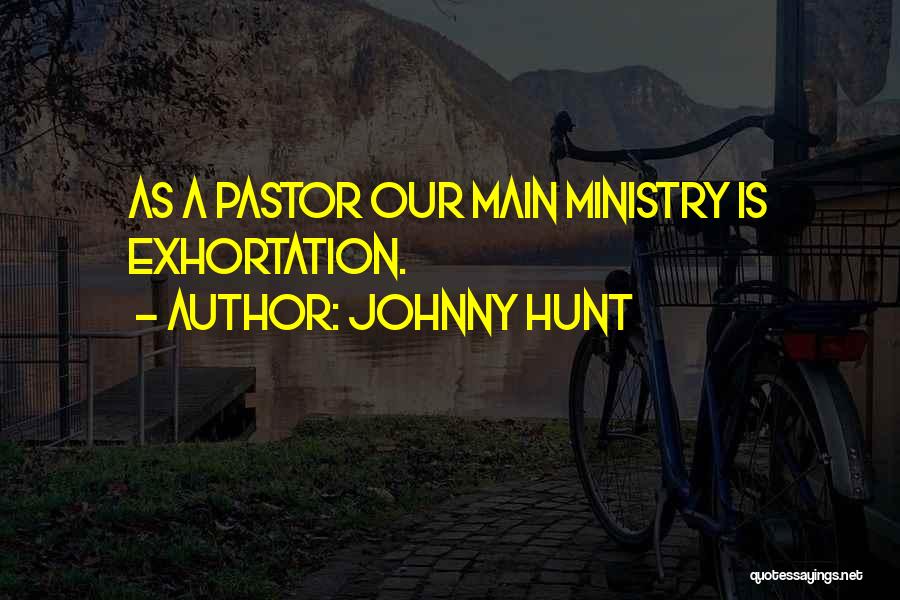 Johnny Hunt Quotes: As A Pastor Our Main Ministry Is Exhortation.