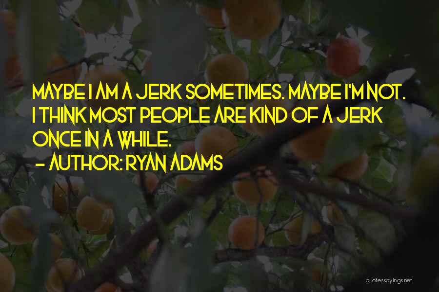 Ryan Adams Quotes: Maybe I Am A Jerk Sometimes. Maybe I'm Not. I Think Most People Are Kind Of A Jerk Once In