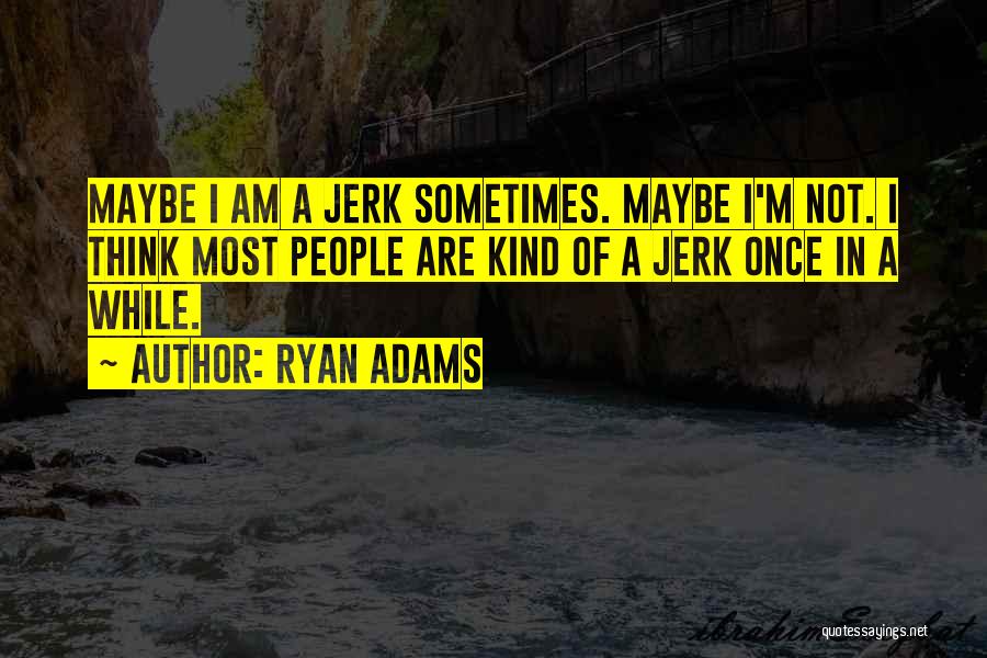 Ryan Adams Quotes: Maybe I Am A Jerk Sometimes. Maybe I'm Not. I Think Most People Are Kind Of A Jerk Once In