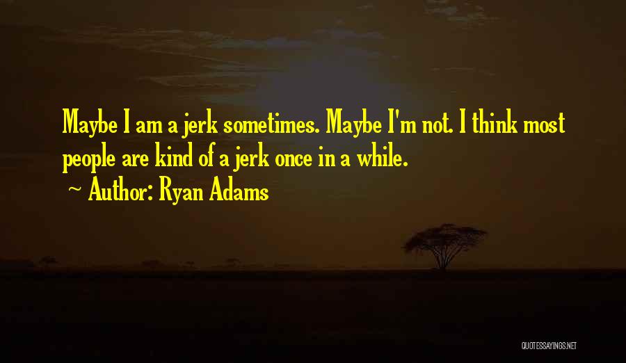 Ryan Adams Quotes: Maybe I Am A Jerk Sometimes. Maybe I'm Not. I Think Most People Are Kind Of A Jerk Once In