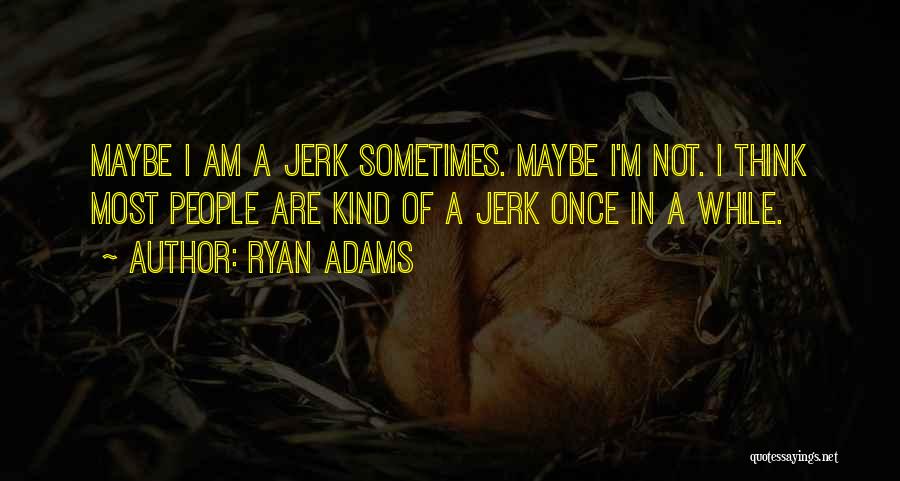 Ryan Adams Quotes: Maybe I Am A Jerk Sometimes. Maybe I'm Not. I Think Most People Are Kind Of A Jerk Once In