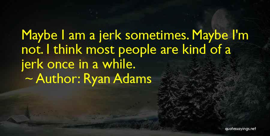 Ryan Adams Quotes: Maybe I Am A Jerk Sometimes. Maybe I'm Not. I Think Most People Are Kind Of A Jerk Once In