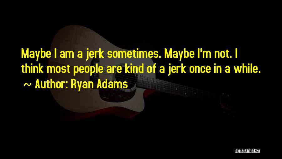 Ryan Adams Quotes: Maybe I Am A Jerk Sometimes. Maybe I'm Not. I Think Most People Are Kind Of A Jerk Once In