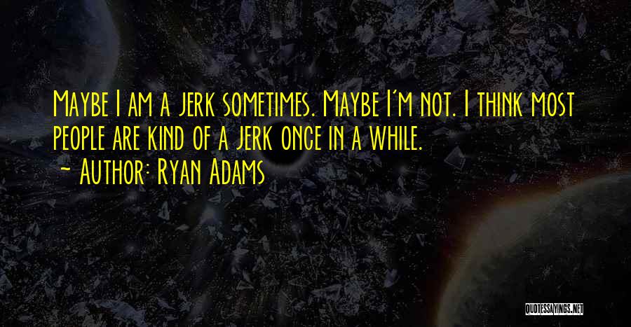 Ryan Adams Quotes: Maybe I Am A Jerk Sometimes. Maybe I'm Not. I Think Most People Are Kind Of A Jerk Once In