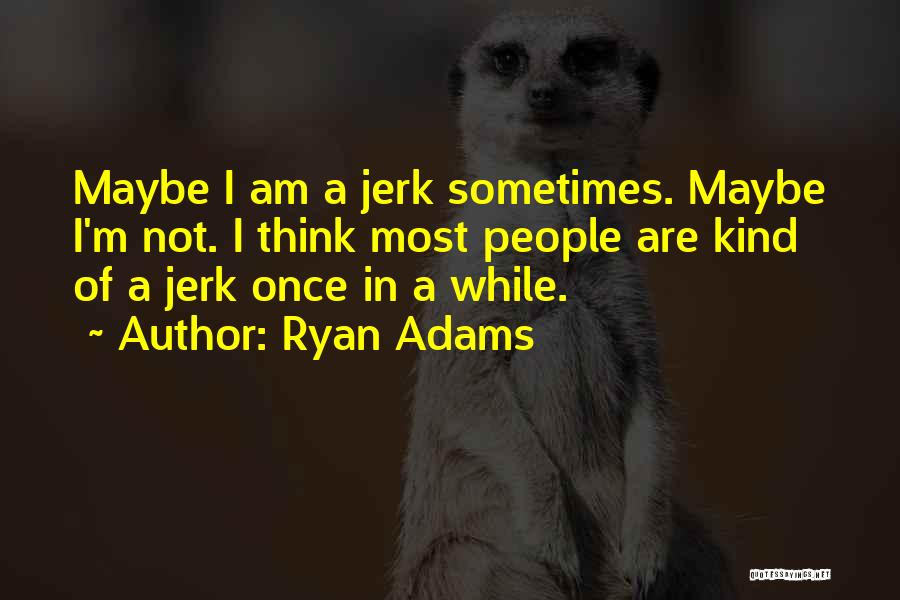 Ryan Adams Quotes: Maybe I Am A Jerk Sometimes. Maybe I'm Not. I Think Most People Are Kind Of A Jerk Once In