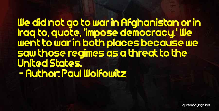 Paul Wolfowitz Quotes: We Did Not Go To War In Afghanistan Or In Iraq To, Quote, 'impose Democracy.' We Went To War In