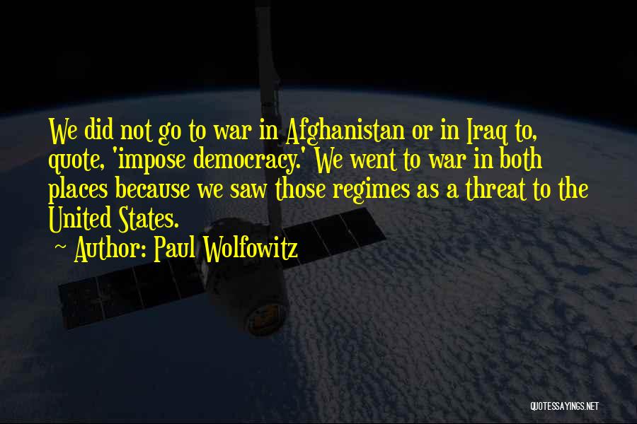 Paul Wolfowitz Quotes: We Did Not Go To War In Afghanistan Or In Iraq To, Quote, 'impose Democracy.' We Went To War In